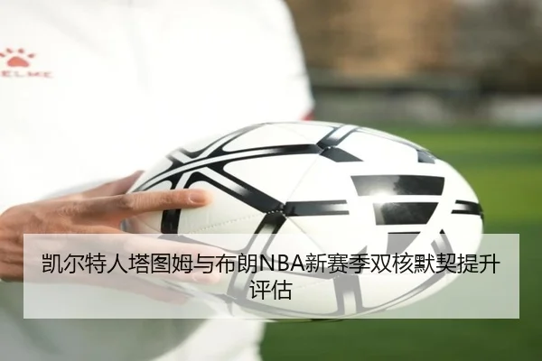 凯尔特人塔图姆与布朗NBA新赛季双核默契提升评估